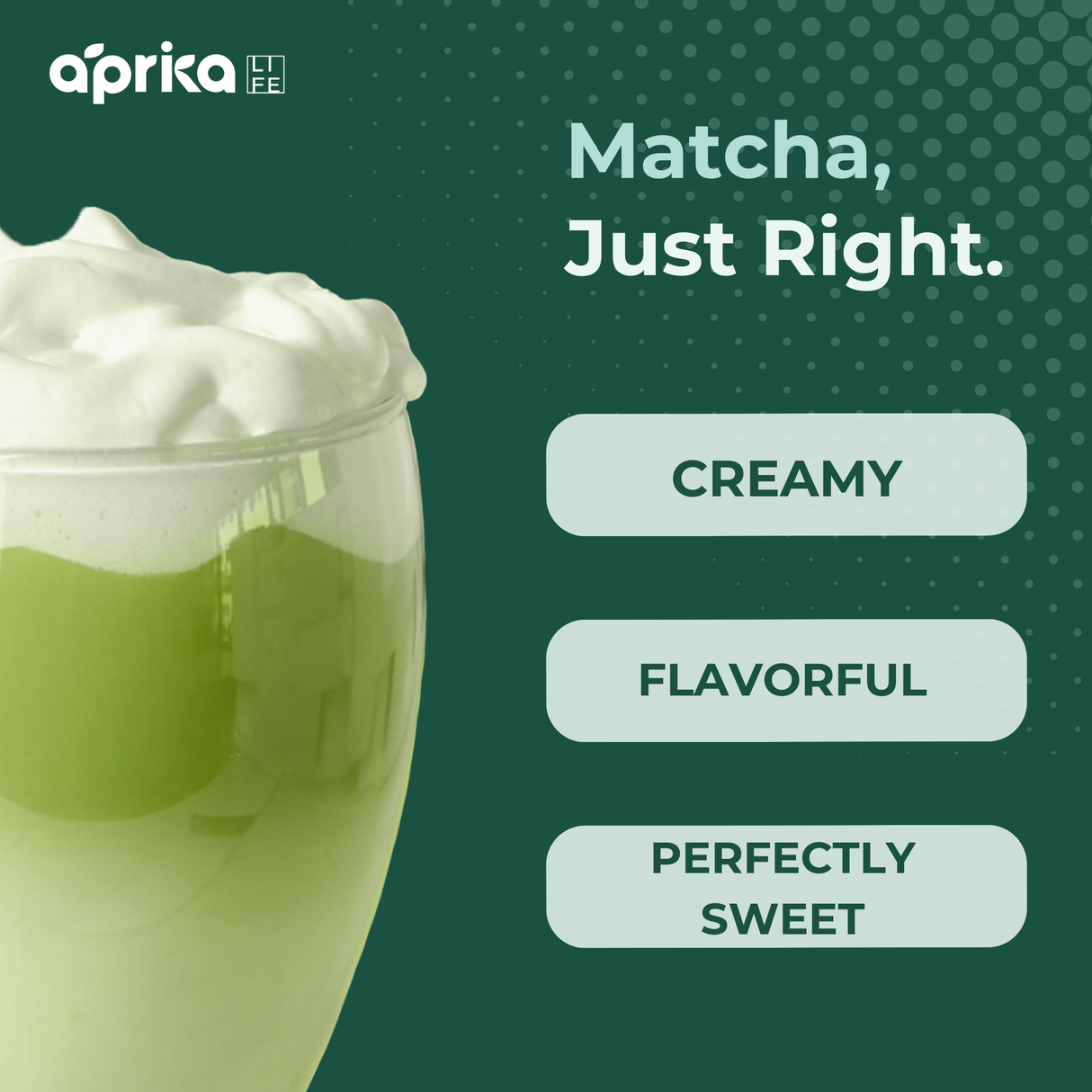 A glass of frothy latte made with Ceremonial Grade Matcha Latte Powder Mix with Natural Vanilla Flavor, topped with text: "Matcha, Just Right. Creamy, Flavorful, Perfectly Sweet.