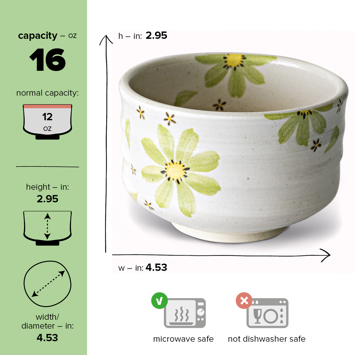 The Green Flowers Ceramic Matcha Bowl is a 16 oz white ceramic bowl with a green floral pattern, measuring 2.95" in height and 4.53" in diameter. Inspired by Minoyaki pottery techniques, it's perfect as handcrafted matcha teaware. Microwave safe but not dishwasher safe.